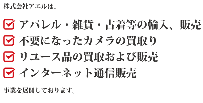 株式会社アエルは、 アパレル・雑貨・古着等の輸入、販売 不要になったカメラの買取り リユース品の買取および販売 インターネット通信販売 事業を展開しております。