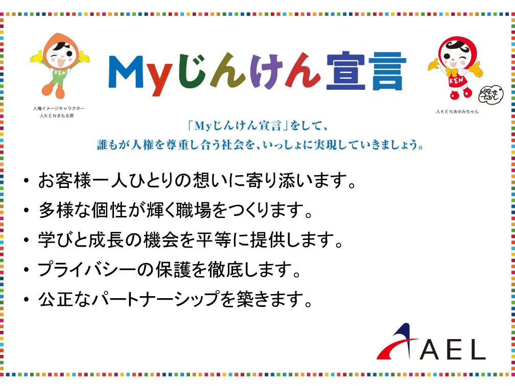 Myじんけん宣言 お客様一人ひとりの想いに寄り添います。•多様な個性が輝く職場をつくります。•学びと成長の機会を平等に提供します。•プライバシーの保護を徹底します。•公正なパートナーシップを築きます。